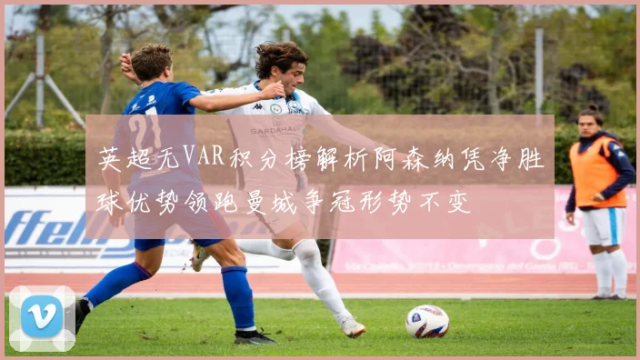 英超无VAR积分榜解析阿森纳凭净胜球优势领跑曼城争冠形势不变