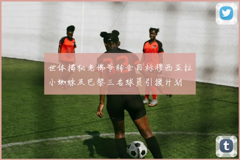 世体揭秘老佛爷转会目标穆西亚拉小蜘蛛及巴黎三名球员引援计划