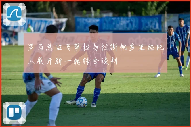 罗马总监马萨拉与拉斯帕多里经纪人展开新一轮转会谈判