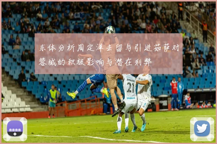 东体分析周定洋去留与引进茹萨对蓉城的积极影响与潜在利弊