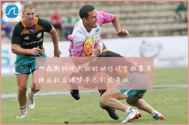 帕森斯批评文班的动作过于粗暴若换成狄龙追梦早已引发争议