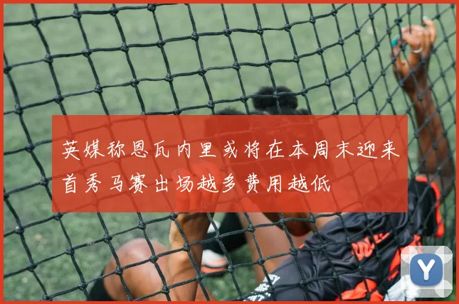 英媒称恩瓦内里或将在本周末迎来首秀马赛出场越多费用越低